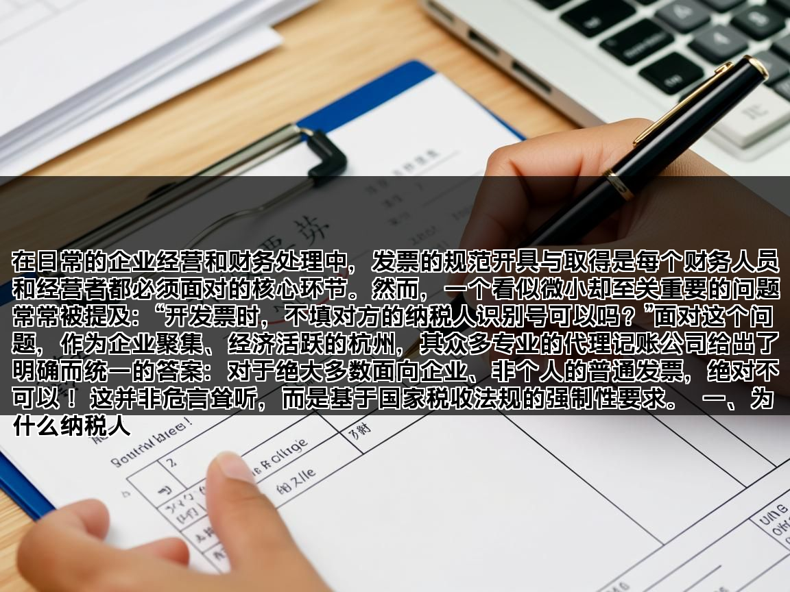 在日常的企业经营和财务处理中，发票的规范开具与取得是每个财务人员和经营者都必须面对的核心环节。然而，一个看似微小却至关重要的问题常常被提及：“开发票时，不填对方的纳税人识别号可以吗？”面对这个问题，作为企业聚集、经济活跃的杭州，其众多专业的代理记账公司给出了明确而统一的答案：对于绝大多数面向企业、非个人的普通发票，绝对不可以！ 这并非危言耸听，而是基于国家税收法规的强制性要求。  一、为什么纳税人(图1)